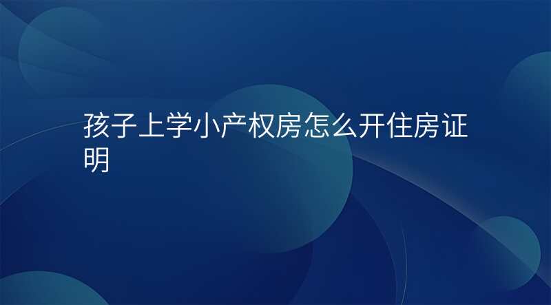 孩子上学小产权房怎么开住房证明