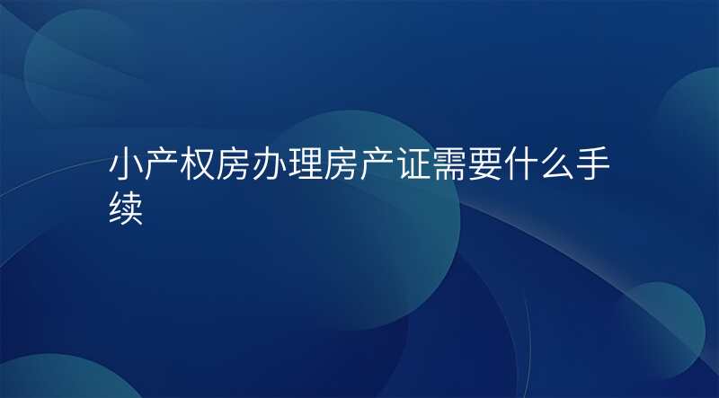 小产权房办理房产证需要什么手续