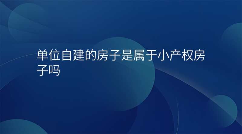 单位自建的房子是属于小产权房子吗