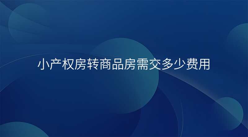 小产权房转商品房需交多少费用 小产权房转商品房需交多少费用