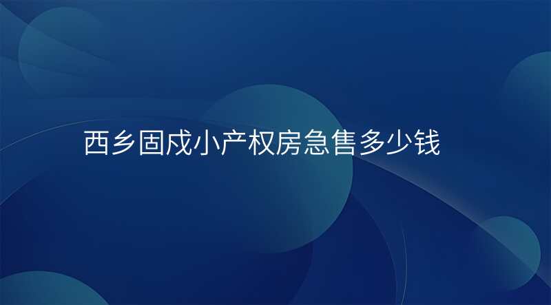 西乡固戍小产权房急售多少钱