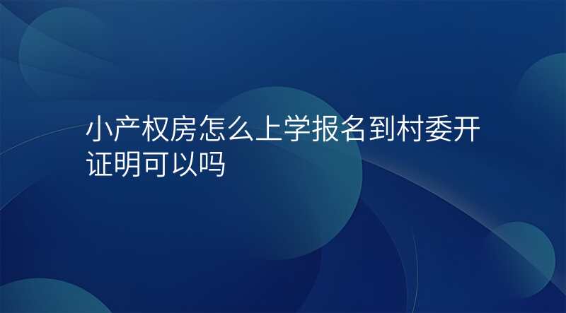 小产权房怎么上学报名到村委开证明可以吗
