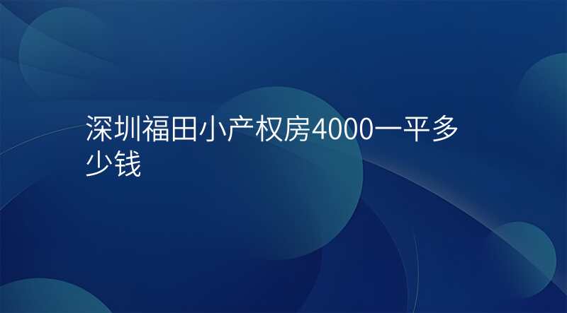 深圳福田小产权房4000一平多少钱 深圳福田小产权房4000一平多少钱