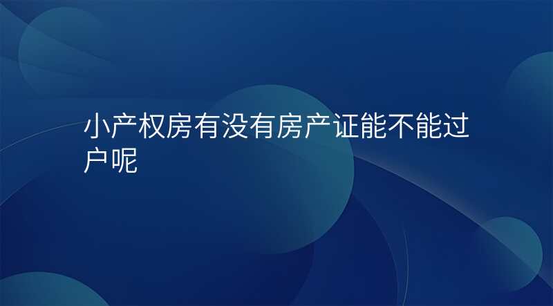 小产权房有没有房产证能不能过户呢