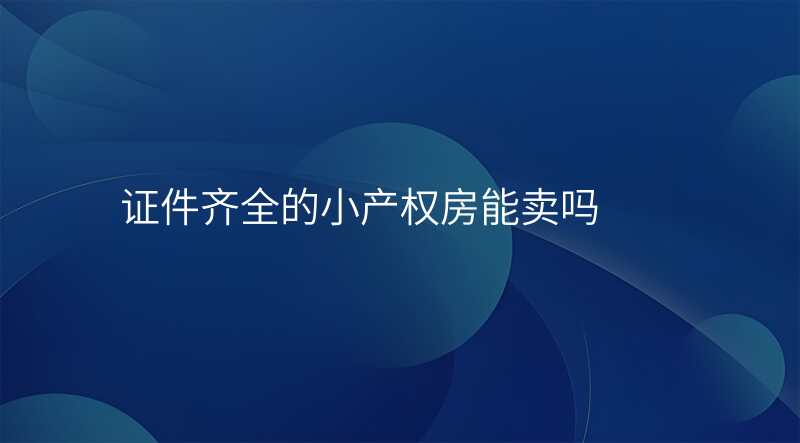 证件齐全的小产权房能卖吗