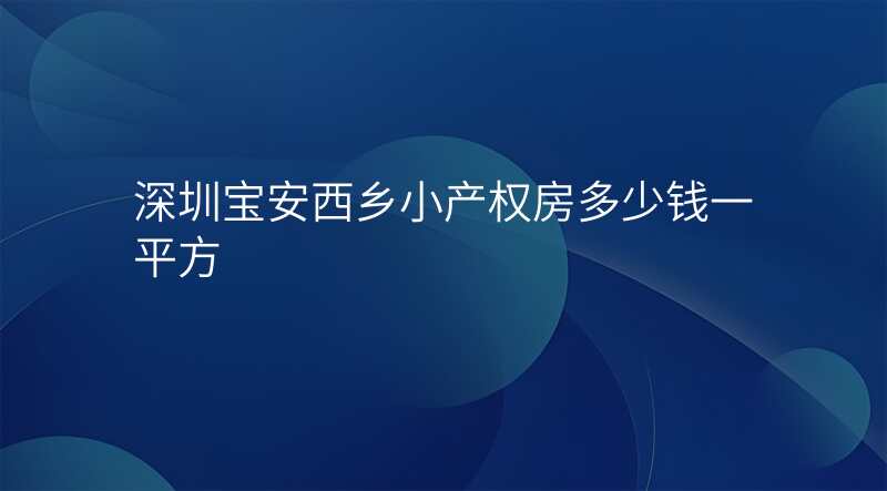 深圳宝安西乡小产权房多少钱一平方