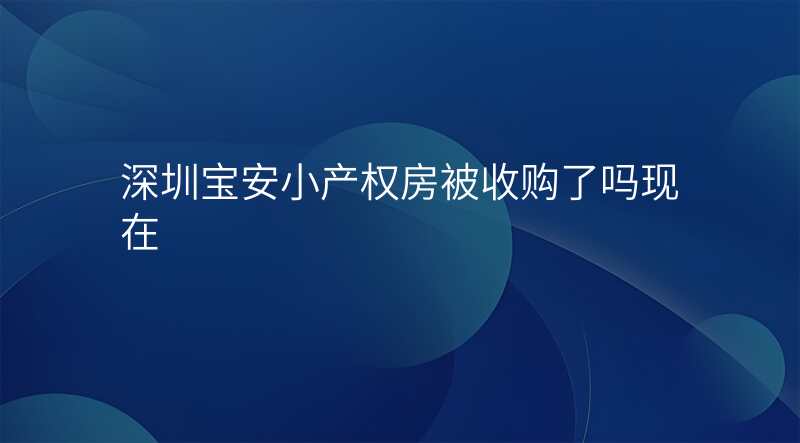 深圳宝安小产权房被收购了吗现在