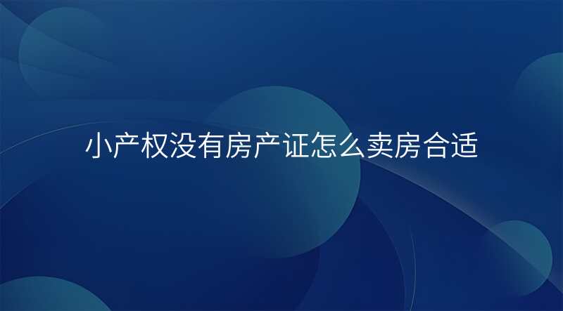 小产权没有房产证怎么卖房合适