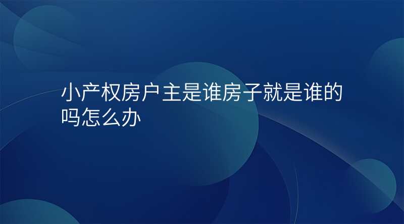 小产权房户主是谁房子就是谁的吗怎么办