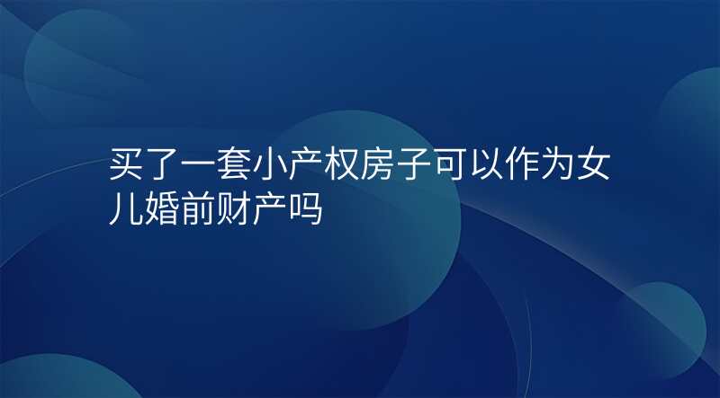 买了一套小产权房子可以作为女儿婚前财产吗