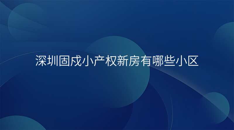 深圳固戍小产权新房有哪些小区