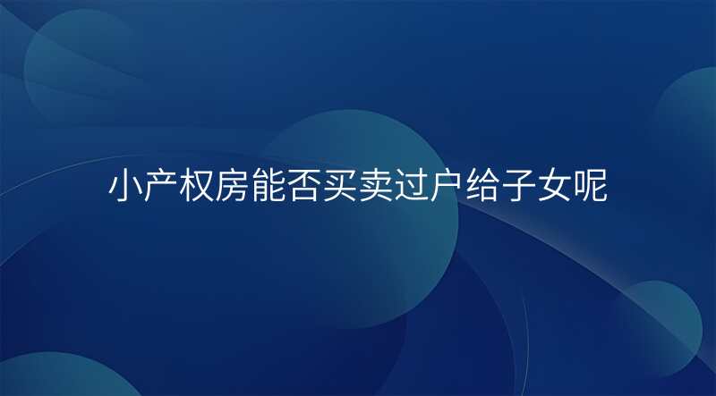 小产权房能否买卖过户给子女呢