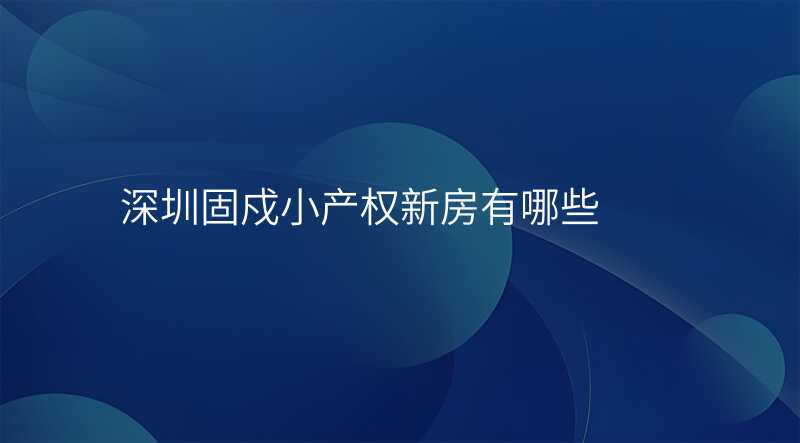 深圳固戍小产权新房有哪些
