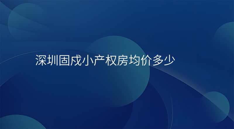 深圳固戍小产权房均价多少