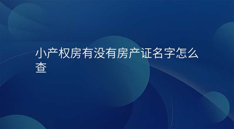 小产权房有没有房产证名字怎么查