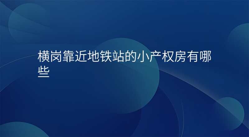 横岗靠近地铁站的小产权房有哪些