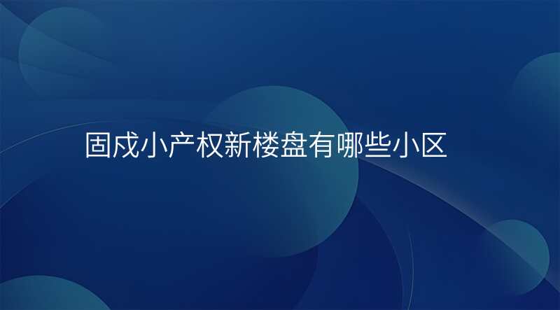 固戍小产权新楼盘有哪些小区