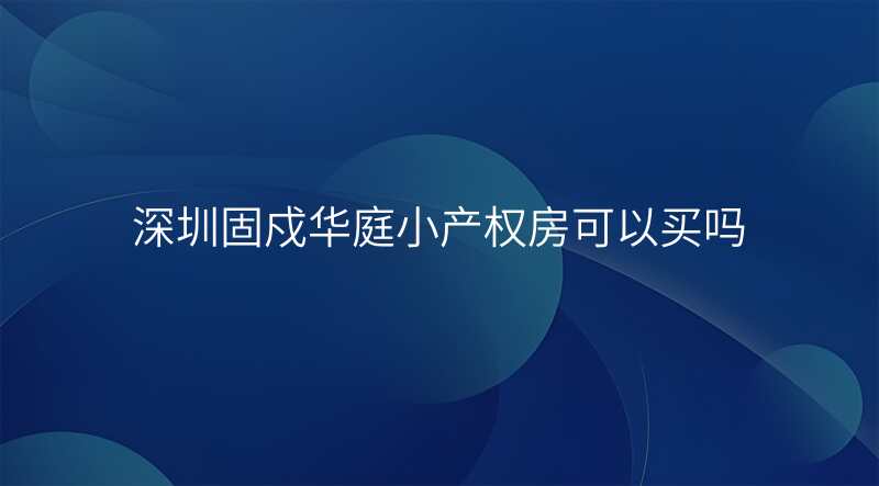 深圳固戍华庭小产权房可以买吗