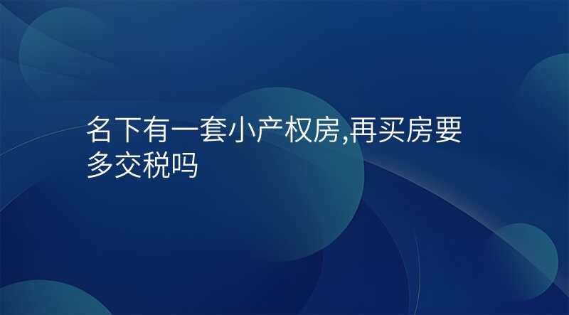 名下有一套小产权房,再买房要多交税吗