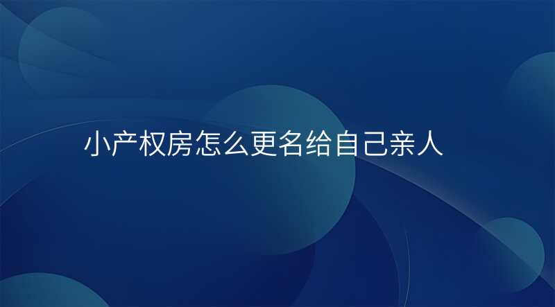 小产权房怎么更名给自己亲人