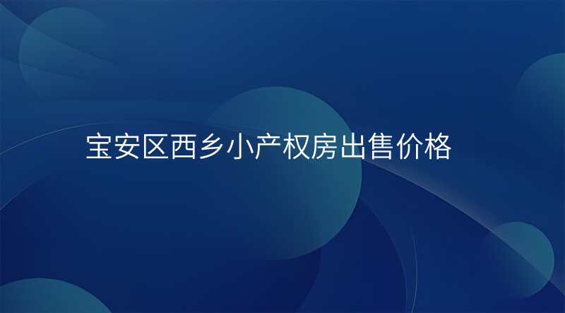 宝安区西乡小产权房出售价格