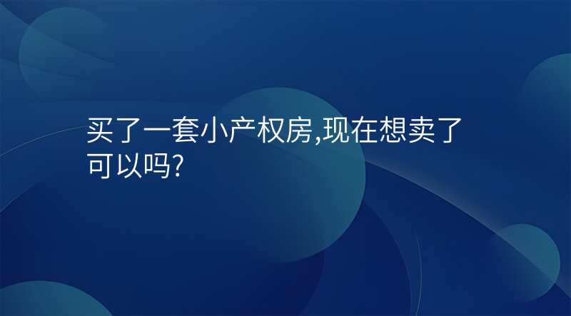 买了一套小产权房,现在想卖了可以吗?
