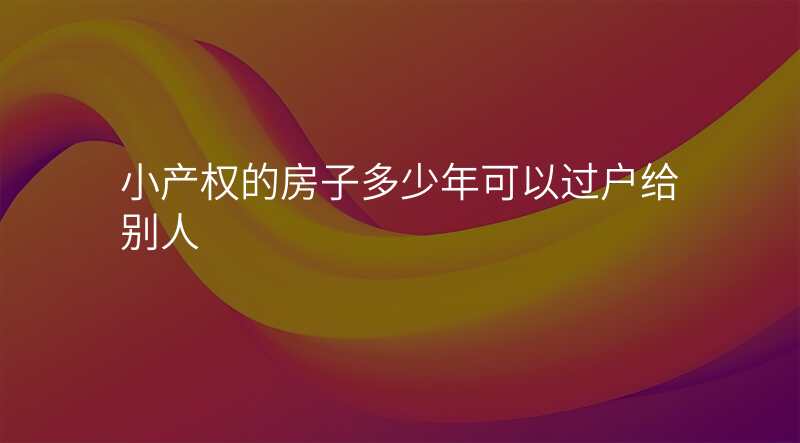 小产权的房子多少年可以过户给别人
