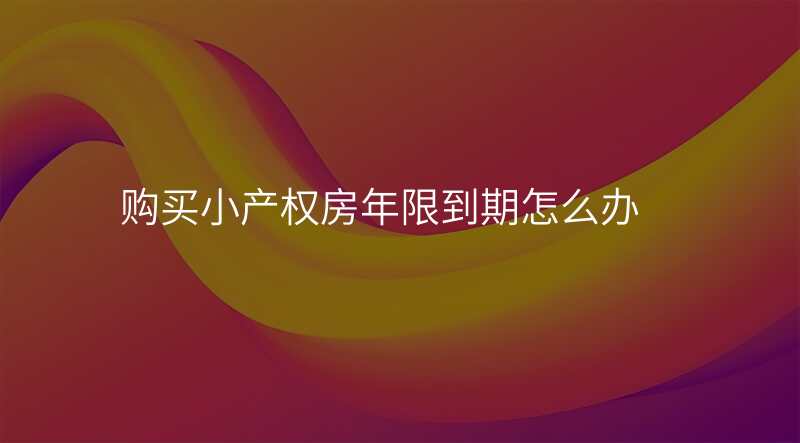 购买小产权房年限到期怎么办