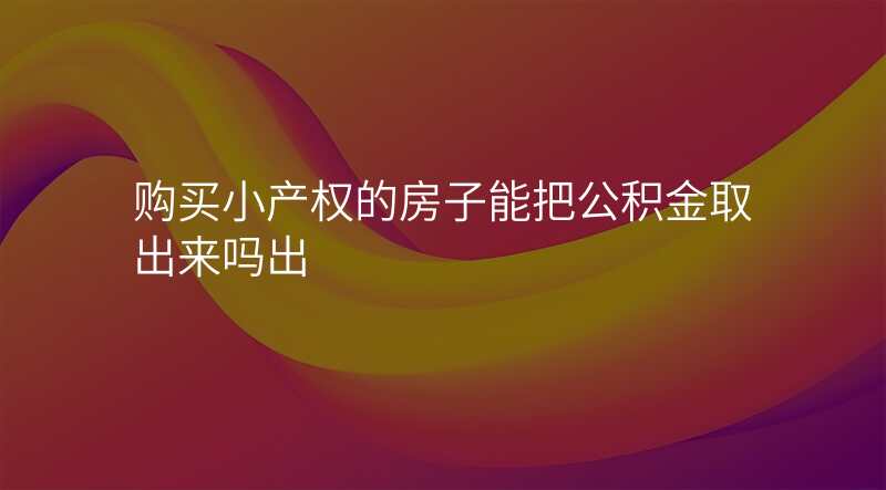 购买小产权的房子能把公积金取出来吗出