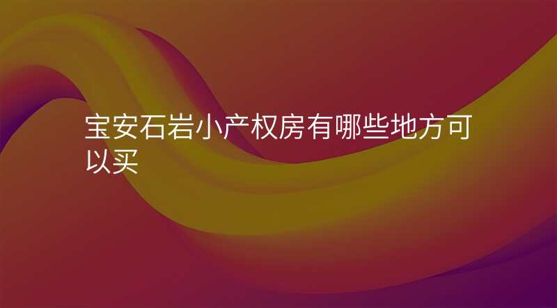 宝安石岩小产权房有哪些地方可以买