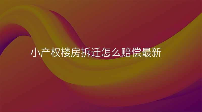 小产权楼房拆迁怎么赔偿最新