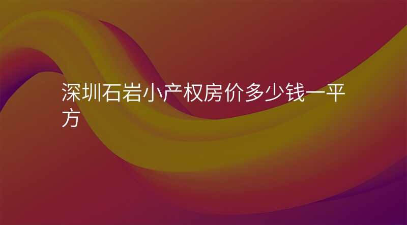深圳石岩小产权房价多少钱一平方