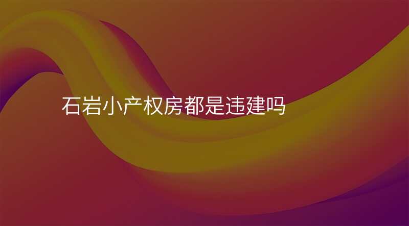 石岩小产权房都是违建吗