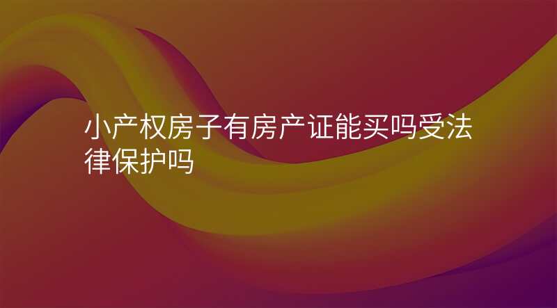 小产权房子有房产证能买吗受法律保护吗