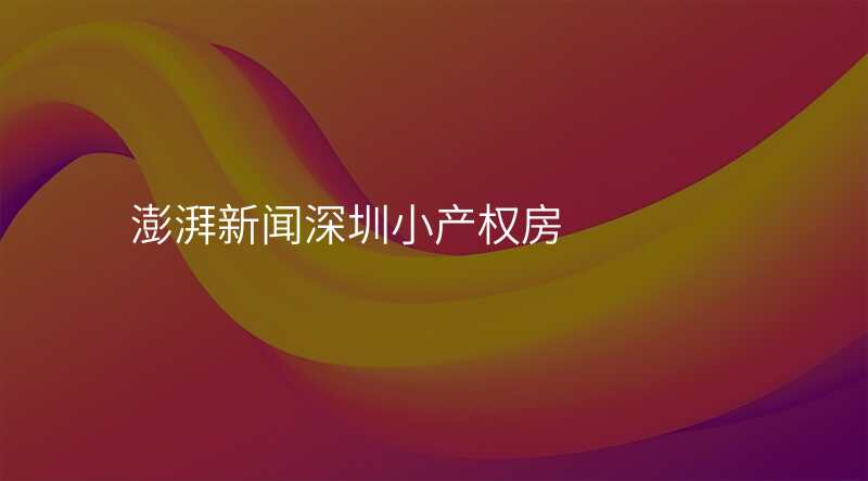 澎湃新闻深圳小产权房