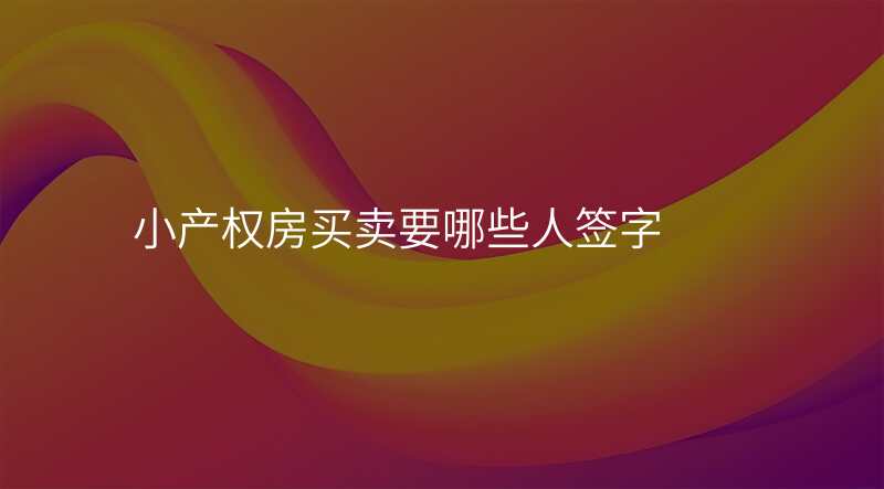 小产权房买卖要哪些人签字
