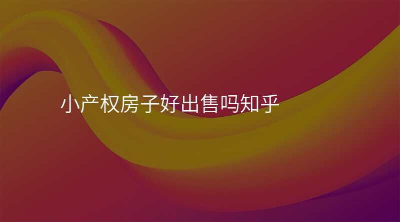 小产权房子好出售吗知乎