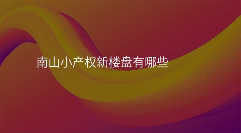 南山小产权新楼盘有哪些