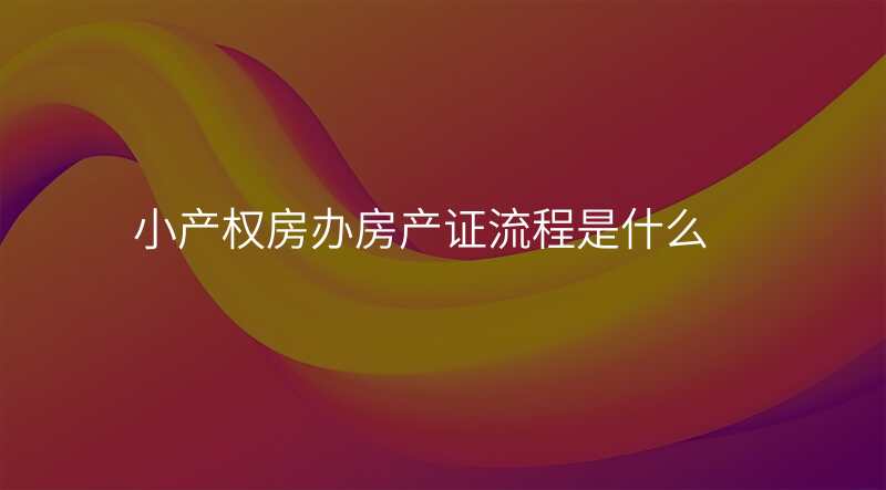 小产权房办房产证流程是什么