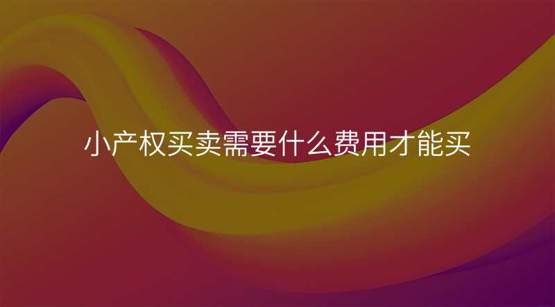 小产权买卖需要什么费用才能买