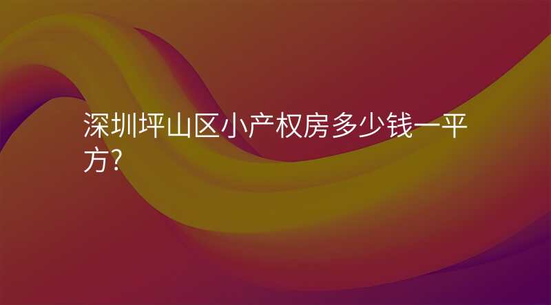 深圳坪山区小产权房多少钱一平方?
