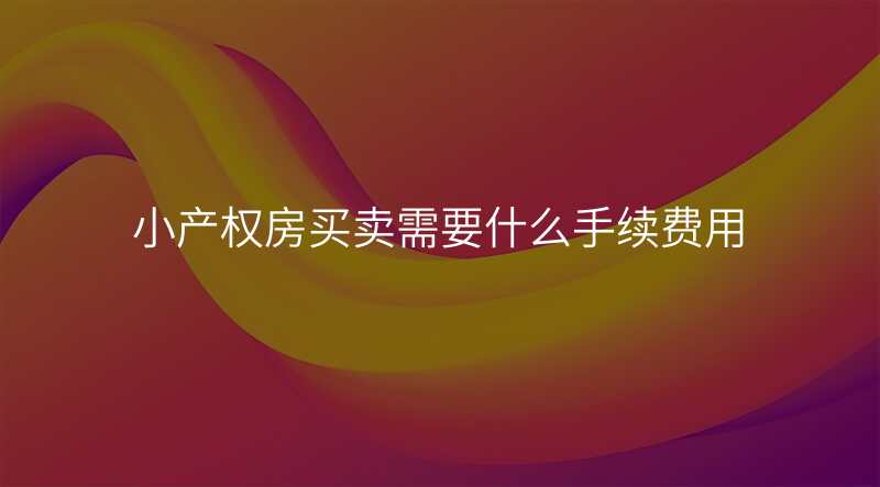 小产权房买卖需要什么手续费用