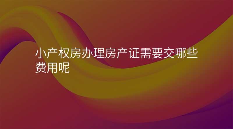 小产权房办理房产证需要交哪些费用呢