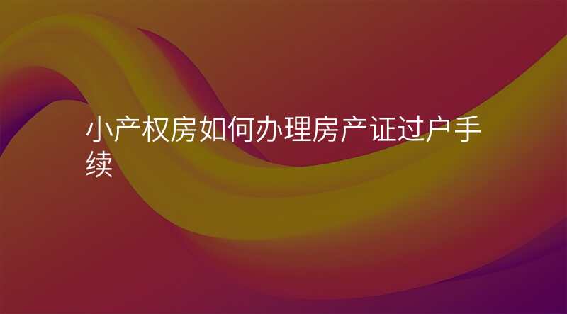 小产权房如何办理房产证过户手续