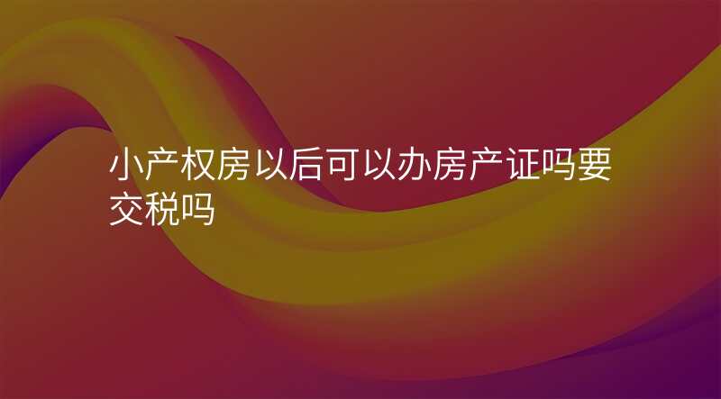 小产权房以后可以办房产证吗要交税吗