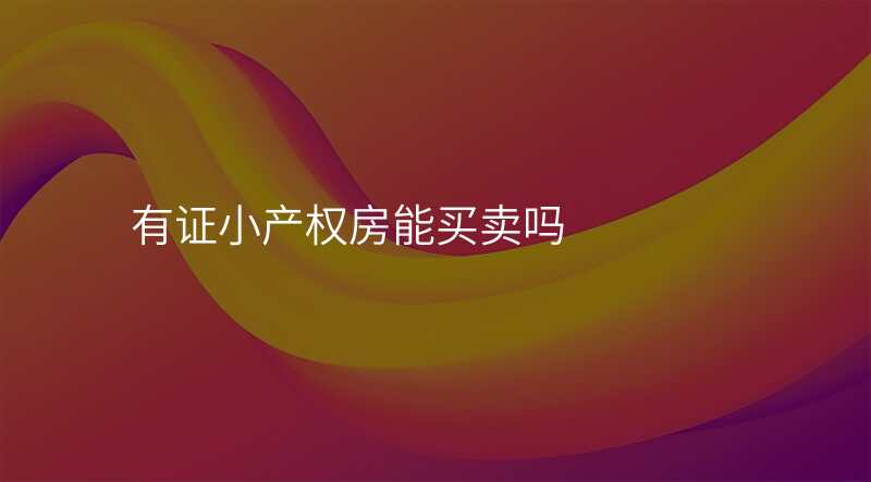 有证小产权房能买卖吗