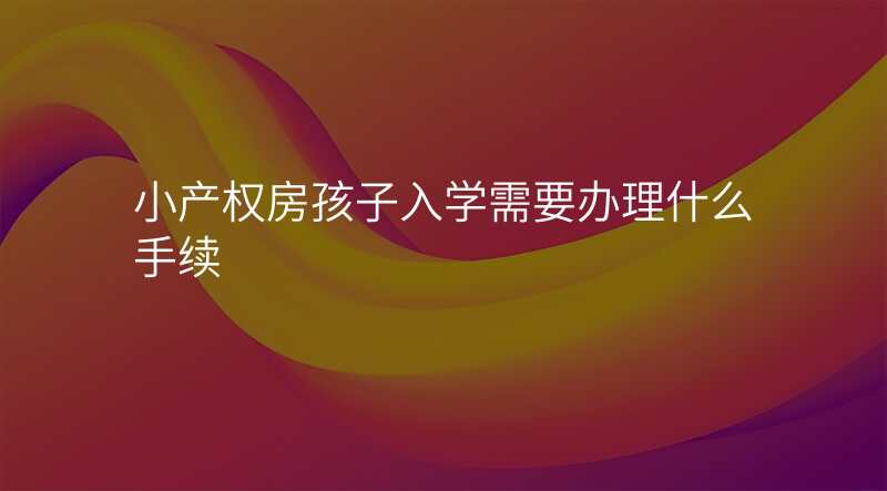 小产权房孩子入学需要办理什么手续