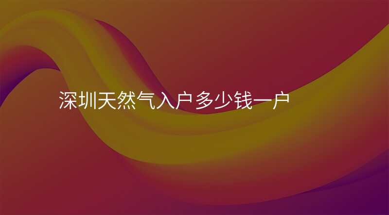 深圳天然气入户多少钱一户