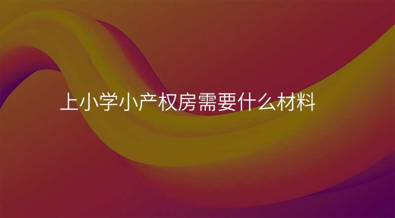 上小学小产权房需要什么材料