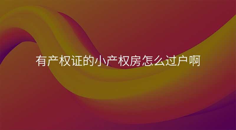 有产权证的小产权房怎么过户啊